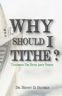 Why Should I Tithe?: Uncovering The Truth About Tithing by Daniels, Henry D.