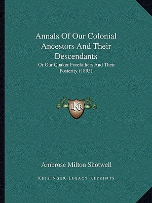 Annals Of Our Colonial Ancestors And Their Descendants: Or Our Quaker Forefathers And Their Posterity (1895) by Shotwell, Ambrose Milton