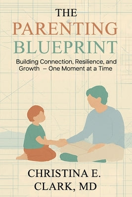 The Parenting Blueprint: Building Connection, Resilience, and Growth - One Moment at a Time by Clark, Christina E.