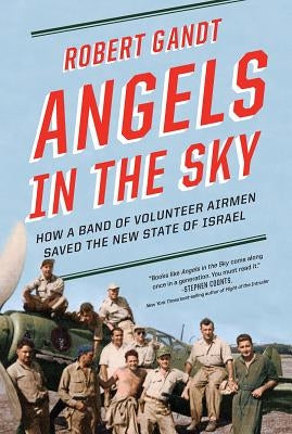 Angels in the Sky: How a Band of Volunteer Airmen Saved the New State of Israel by Gandt, Robert