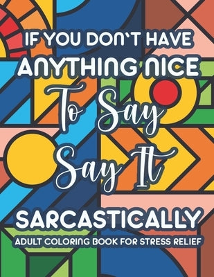If You Don't Have Anything Nice To Say Say It Sarcastically Adult Coloring Book For Stress Relief: Funny And Relaxing Coloring Sheets For Adults, Snar by Fiskin, Mike