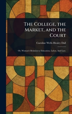 The College, the Market, and the Court by Dall, Caroline Wells Healey