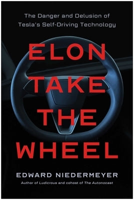 Elon Take the Wheel: The Danger and Delusion of Tesla's Self-Driving Technology by Niedermeyer, Edward