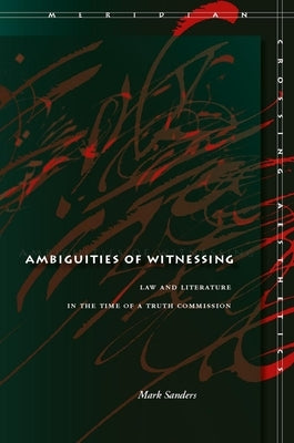 Ambiguities of Witnessing: Law and Literature in the Time of a Truth Commission by Sanders, Mark
