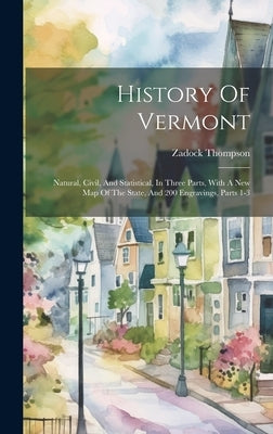 History Of Vermont: Natural, Civil, And Statistical, In Three Parts, With A New Map Of The State, And 200 Engravings, Parts 1-3 by Thompson, Zadock