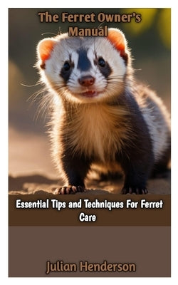 The Ferret Owner's Manual: Essential Tips and Techniques For Ferret Care by Henderson, Julian