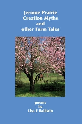 Jerome Prairie Creation Myths and other Farm Tales: poems by Baldwin, Lisa E.