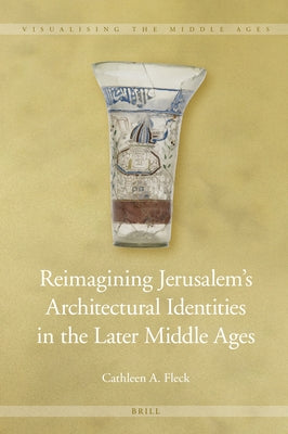 Reimagining Jerusalem's Architectural Identities in the Later Middle Ages by Fleck, Cathleen A.