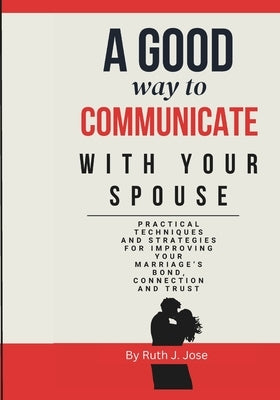 A good way to communicate with your spouse: sensible method for improving your bond as a technique for enduring love and harmony in your marriage, use by Jose, Ruth J.