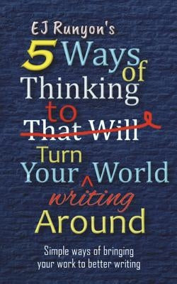 5 Ways of Thinking to Turn Your Writing World Around: Simple Ways of Bringing Your Work to Better Writing by Runyon, Ej