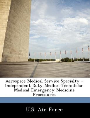 Aerospace Medical Service Specialty - Independent Duty Medical Technician Medical Emergency Medicine Procedures by U. S. Air Force