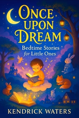 Once Upon a Dream: Bedtime Stories for Little Ones - Gentle Adventures & Calming Rhymes to Soothe Toddlers & Babies to Sleep - Perfect for Peaceful Ni by Waters, Kendrick