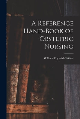 A Reference Hand-Book of Obstetric Nursing by Wilson, William Reynolds