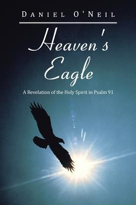 Heaven's Eagle: A Revelation of the Holy Spirit in Psalm 91 by O'Neil, Daniel