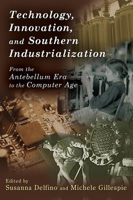 Technology, Innovation, and Southern Industrialization: From the Antebellum Era to the Computer Age by Delfino, Susanna