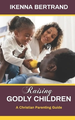 Raising Godly Children: A Christian Parenting Guide by Bertrand, Ikenna