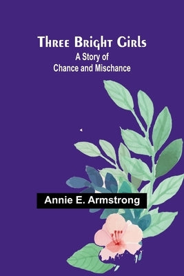 Three Bright Girls: A Story of Chance and Mischance by Armstrong, Annie E.