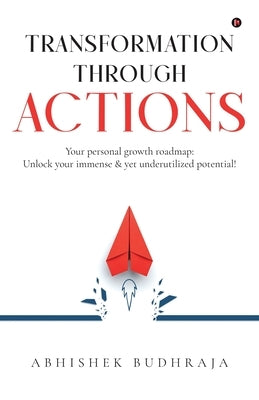 Transformation through ACTIONS: Your personal growth roadmap: Unlock your immense & yet underutilized potential! by Abhishek Budhraja