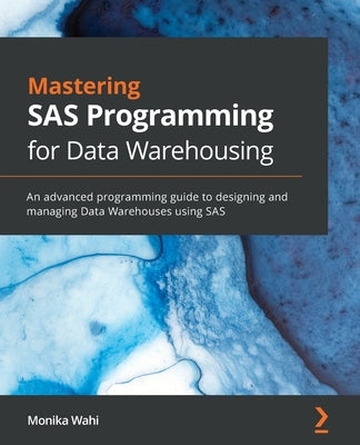 Mastering SAS Programming for Data Warehousing: An advanced programming guide to designing and managing Data Warehouses using SAS by Wahi, Monika