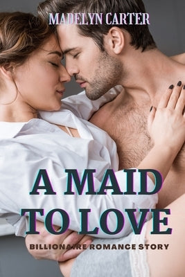 A Maid to Love: Billionaire Romance Story by Carter, Madelyn