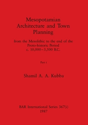 Mesopotamian Architecture and Town Planning, Part i: from the Mesolithic to the end of the Proto-historic Period c.10,000-3,500 B.C. by Kubba, Shamil A. a.