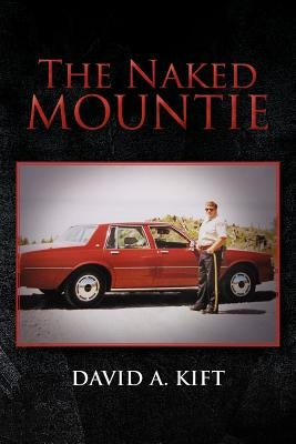 The Naked Mountie: The Naked Mountie by Kift, David A.