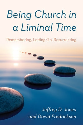 Being Church in a Liminal Time: Remembering, Letting Go, Resurrecting by Jones, Jeffrey D.