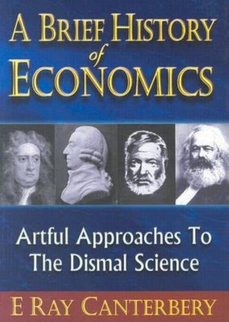 Brief History of Economics, A: Artful Approaches to the Dismal Science by Canterbery, E. Ray
