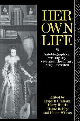 Her Own Life: Autobiographical Writings by Seventeenth-Century Englishwomen by Wilcox, Helen