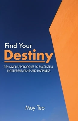 Find Your Destiny: Ten Simple Approaches to Successful Entrepreneurship and Happiness by Teo, Moy