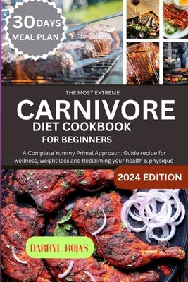 The Most Extreme Carnivore diet cookbook for beginners: A Complete Yummy Primal Approach: Guide recipe for wellness, weight loss and Reclaiming your h by Rojas, Darryl