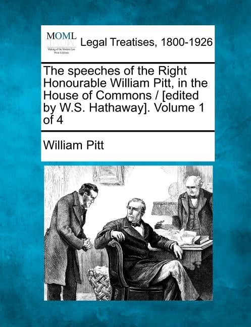 The Speeches of the Right Honourable William Pitt, in the House of Commons / [Edited by W.S. Hathaway]. Volume 1 of 4 by Pitt, William