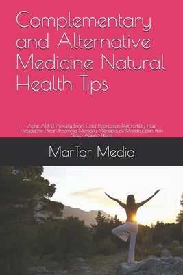 Complementary and Alternative Medicine Natural Health Tips: Acne ADHD Anxiety Brain Cold Depression Diet Fertility Hair Headache Heart Insomnia Memory by Media, Martar
