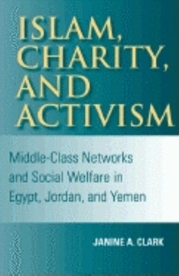 Islam, Charity, and Activism: Middle-Class Networks and Social Welfare in Egypt, Jordan, and Yemen by Clark, Janine A.