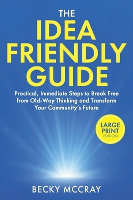 The Idea Friendly Guide: Large Print Edition. Practical, Immediate Steps to Break Free from Old-Way Thinking and Transform Your Community's Future by McCray, Becky