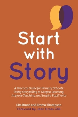 Start with Story: A Practical Guide for Primary Schools: Using Storytelling to Deepen Learning, Improve Teaching, and Inspire Pupil Voice by Thompson, Emma Louise