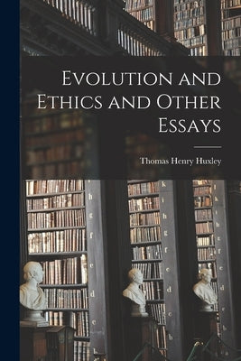 Evolution and Ethics and Other Essays by Huxley, Thomas Henry