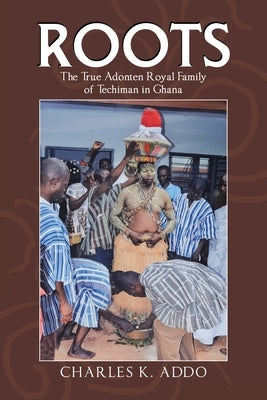 Roots: The True Adonten Royal Family of Techiman in Ghana by Addo, Charles K.