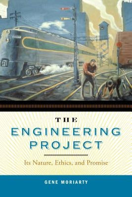 The Engineering Project: Its Nature, Ethics, and Promise by Moriarty, Gene