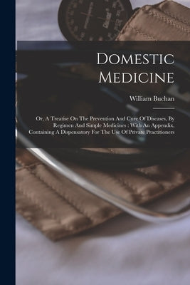 Domestic Medicine: Or, A Treatise On The Prevention And Cure Of Diseases, By Regimen And Simple Medicines: With An Appendix, Containing A by Buchan, William
