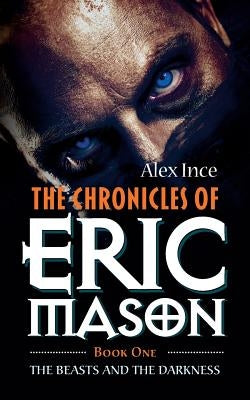 The Chronicles of Eric Mason: Book One The Beasts And The Darkness by Ince, Alex