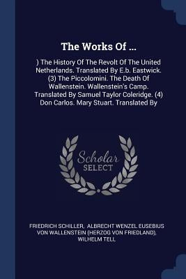 The Works Of ...: ) The History Of The Revolt Of The United Netherlands. Translated By E.b. Eastwick. (3) The Piccolomini. The Death Of by Schiller, Friedrich