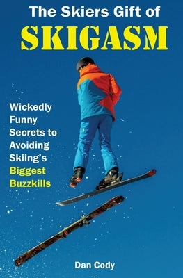 The Skiers Gift of Skigasm: Wickedly Funny Secrets to Avoiding Skiing's Biggest Buzzkills by Cody, Dan