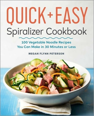 The Quick & Easy Spiralizer Cookbook: 100 Vegetable Noodle Recipes You Can Make in 30 Minutes or Less by Flynn Peterson, Megan