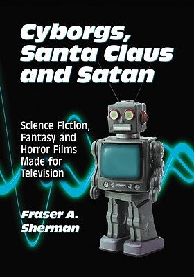 Cyborgs, Santa Claus and Satan: Science Fiction, Fantasy and Horror Films Made for Television by Sherman, Fraser A.