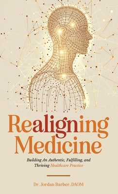 Realigning Medicine: Building an Authentic, Fulfilling, and Thriving Healthcare Practice by Barber, Jordan