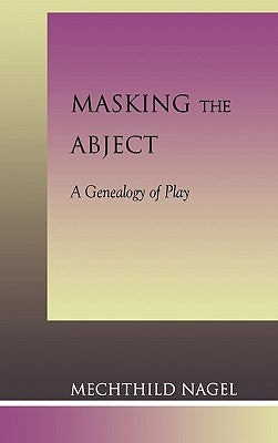 Masking the Abject: A Genealogy of Play by Nagel, Mechthild