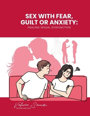 Sex with Fear, Guilt or Anxiety: Healing Sexual Dysfunction by Saenz, Valeria