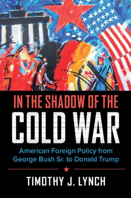 In the Shadow of the Cold War: American Foreign Policy from George Bush Sr. to Donald Trump by Lynch, Timothy J.
