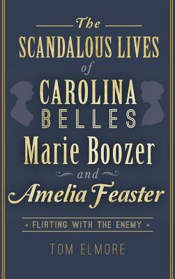 The Scandalous Lives of Carolina Belles Marie Boozer and Amelia Feaster: Flirting with the Enemy by Elmore, Tom